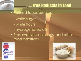 … Free Radicals in Food 
• Refined foods such as: 
- white sugar 
- white flours 
- hydrogenated oils. 
• Preservatives, colorings, and other 
food additives 
 