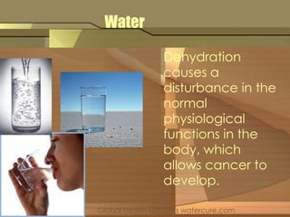 Water 
Dehydration 
causes a 
disturbance in the 
normal 
physiological 
functions in the 
body, which 
allows cancer to 
develop. 
Global Health Solutions watercure.com 
 