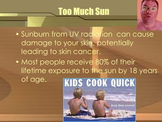 Too Much Sun 
• Sunburn from UV radiation can cause 
damage to your skin, potentially 
leading to skin cancer. 
• Most people receive 80% of their 
lifetime exposure to the sun by 18 years 
of age. 
 