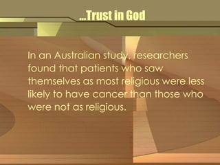 …Trust in God 
In an Australian study, researchers 
found that patients who saw 
themselves as most religious were less 
likely to have cancer than those who 
were not as religious. 
 