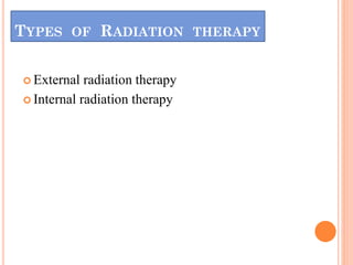 TYPES OF RADIATION THERAPY
 External radiation therapy
 Internal radiation therapy
 