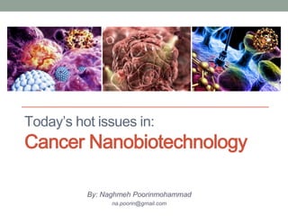Today’s hot issues in: 
Cancer Nanobiotechnology 
By: Naghmeh Poorinmohammad 
na.poorin@gmail.com 
 