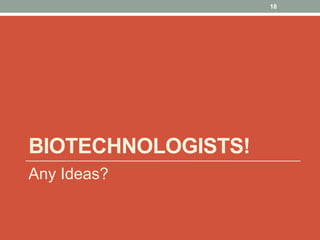 BIOTECHNOLOGISTS! 
Any Ideas? 
18 
 