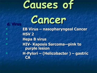 Causes of Cancer d. Virus EB Virus – nasopharyngeal Cancer HSV 2 Hepa B virus HIV- Kaposis Sarcoma—pink to  purple lesion H-Pylori – (Helicobacter ) – gastric  CA 