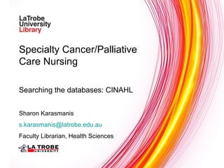 Specialty Cancer/Palliative Care Nursing Searching the databases: CINAHL Sharon Karasmanis [email_address] Faculty Librarian, Health Sciences 