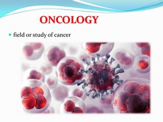 ONCOLOGY
 field or study of cancer
 