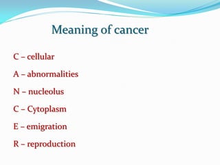 Meaning of cancer
C – cellular
A – abnormalities
N – nucleolus
C – Cytoplasm
E – emigration
R – reproduction
 