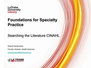 Foundations for Specialty
Practice
Searching the Literature CINAHL
Sharon Karasmanis
Faculty Librarian, Health Sciences
s.karasmanis@latrobe.edu.au
 