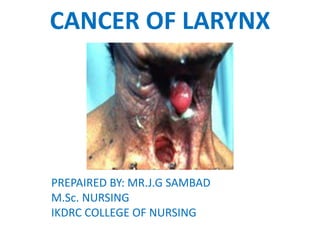 CANCER OF LARYNX
PREPAIRED BY: MR.J.G SAMBAD
M.Sc. NURSING
IKDRC COLLEGE OF NURSING
 