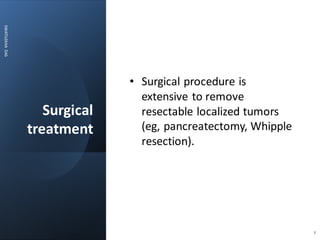 Surgical
treatment
SWATILEKHA
DAS
• Surgical procedure is
extensive to remove
resectable localized tumors
(eg, pancreatectomy, Whipple
resection).
8
 