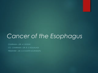 Cancer of the Esophagus
CHAIRMAN – DR. A S GODHI
CO - CHAIRMAN – DR. R. S. KOUJALAGI
PRESENTER – DR. S S K KANTH KAVIPURAPU
 