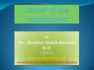 Cancer of thenasopharynx BY Dr , Ibrahim HabibBarakat M.D. ( E.N.T.) salamatuall@yahoo.com www.facebook.com/Dr.Ibrahim.Barakat 