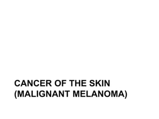 CANCER OF THE SKIN
(MALIGNANT MELANOMA)
 