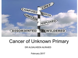 Cancer of Unknown Primary
DR ALSALHEEN ALRAIED
February 2017
 