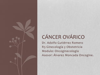 Dr. Adolfo Gutiérrez Romero
R3 Ginecología y Obstetricia
Modulo: Oncoginecología
Asesor: Álvarez Moncada Oncogine.
CÁNCER OVÁRICO
 