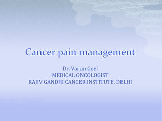 Cancer pain management
           Dr. Varun Goel
        MEDICAL ONCOLOGIST
RAJIV GANDHI CANCER INSTITUTE, DELHI
 