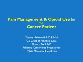 Pain Management & Opioid Use for
the
Cancer Patient
Suzana Makowski, MD MMM
Co-Chief of Palliative Care
Brenda Neil, NP
Palliative Care Nurse Practitioner
UMass Memorial Healthcare
 