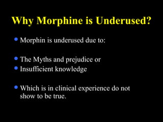 Why Morphine is Underused?
Morphin is underused due to:
The Myths and prejudice or
Insufficient knowledge
Which is in clinical experience do not
show to be true.
 