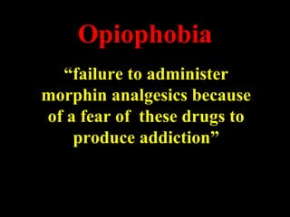 Opiophobia
“failure to administer
morphin analgesics because
of a fear of these drugs to
produce addiction”
 