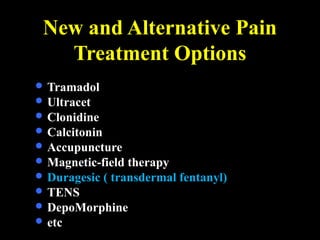 New and Alternative Pain
Treatment Options
 Tramadol
 Ultracet
 Clonidine
 Calcitonin
 Accupuncture
 Magnetic-field therapy
 Duragesic ( transdermal fentanyl)
 TENS
 DepoMorphine
 etc
 