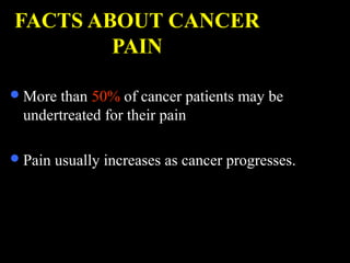 FACTS ABOUT CANCER
PAIN
More than 50% of cancer patients may be
undertreated for their pain
Pain usually increases as cancer progresses.
 