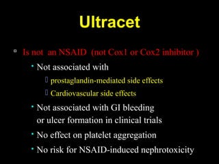 Ultracet
 Is not an NSAID (not Cox1 or Cox2 inhibitor )
 Not associated with
 prostaglandin-mediated side effects
 Cardiovascular side effects
 Not associated with GI bleeding
or ulcer formation in clinical trials
 No effect on platelet aggregation
 No risk for NSAID-induced nephrotoxicity
 