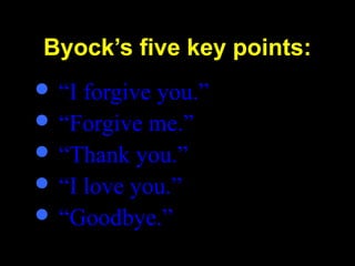 Byock’s five key points:
 “I forgive you.”
 “Forgive me.”
 “Thank you.”
 “I love you.”
 “Goodbye.”
 