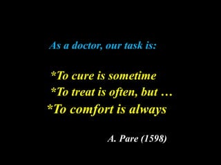 As a doctor, our task is:
*To cure is sometime
*To treat is often, but …
*To comfort is always
A. Pare (1598)
 