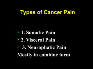 Types of Cancer Pain
 1. Somatic Pain
 2. Visceral Pain
 3. Neurophatic Pain
Mostly in combine form
 