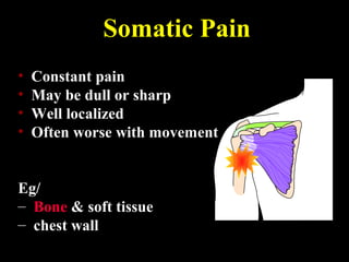 Somatic Pain
• Constant pain
• May be dull or sharp
• Well localized
• Often worse with movement
Eg/
– Bone & soft tissue
– chest wall
 