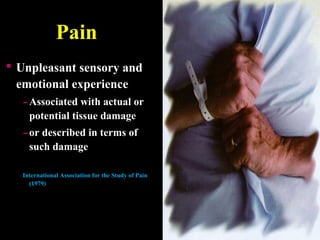 Pain
 Unpleasant sensory and
emotional experience
-Associated with actual or
potential tissue damage
-or described in terms of
such damage
International Association for the Study of Pain
(1979)
 