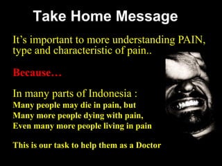 It’s important to more understanding PAIN,
type and characteristic of pain..
Because…
In many parts of Indonesia :
Many people may die in pain, but
Many more people dying with pain,
Even many more people living in pain
This is our task to help them as a Doctor
Take Home Message
 