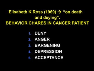 Elisabeth K.Ross (1969)  “on death
and deying”.
BEHAVIOR CHARES IN CANCER PATIENT
1. DENY
2. ANGER
3. BARGENING
4. DEPRESSION
5. ACCEPTANCE
 