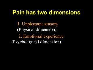 Pain has two dimensions
1. Unpleasant sensory
(Physical dimension)
2. Emotional experience
(Psychological dimension)
 