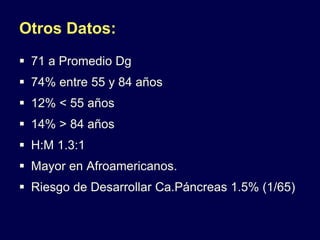 Otros Datos:
 71 a Promedio Dg
 74% entre 55 y 84 años
 12% < 55 años
 14% > 84 años
 H:M 1.3:1
 Mayor en Afroamericanos.
 Riesgo de Desarrollar Ca.Páncreas 1.5% (1/65)
 