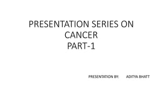 PRESENTATION SERIES ON
CANCER
PART-1
PRESENTATION BY: ADITYA BHATT
 