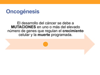 Oncogénesis
El desarrollo del cáncer se debe a
MUTACIONES en uno o más del elevado
número de genes que regulan el crecimiento
celular y la muerte programada.
 