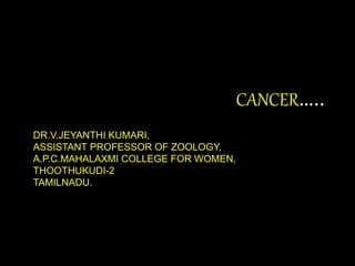 CANCER…..
DR.V.JEYANTHI KUMARI,
ASSISTANT PROFESSOR OF ZOOLOGY,
A.P.C.MAHALAXMI COLLEGE FOR WOMEN,
THOOTHUKUDI-2
TAMILNADU.
 
