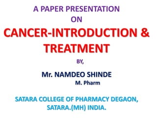 A PAPER PRESENTATION
               ON
CANCER-INTRODUCTION &
     TREATMENT
                 BY,

        Mr. NAMDEO SHINDE
                 M. Pharm

 SATARA COLLEGE OF PHARMACY DEGAON,
          SATARA.(MH) INDIA.
 