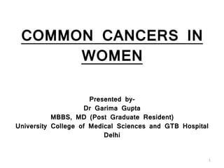 COMMON CANCERS IN
WOMEN
Presented by-
Dr Garima Gupta
MBBS, MD (Post Graduate Resident)
University College of Medical Sciences and GTB Hospital
Delhi
1
 