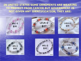 IN UNITED STATES SOME ORNIMENTS ARE WEARING
TO PROTECT FROM CANCER BUT GOVERNMENT IS
NOT GIVEN ANY IDENTIFICATION, THEY ARE:
 