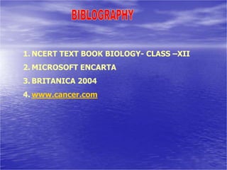 1. NCERT TEXT BOOK BIOLOGY- CLASS –XII
2. MICROSOFT ENCARTA
3. BRITANICA 2004
4. www.cancer.com
 