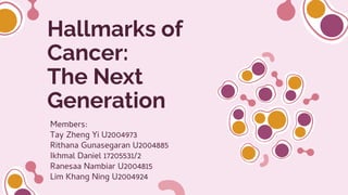 Hallmarks of
Cancer:
The Next
Generation
Members:
Tay Zheng Yi U2004973
Rithana Gunasegaran U2004885
Ikhmal Daniel 17205531/2
Ranesaa Nambiar U2004815
Lim Khang Ning U2004924
 