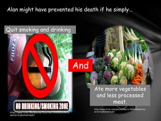 Alan might have prevented his death if he simply…Quit smoking and drinkingAndAte more vegetables and less processed meat.http://www.flickr.com/photos/kaarin/5891466601/sizes/z/in/photostream/http://www.flickr.com/photos/fbcortez/3940963638/sizes/m/in/photostream/