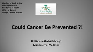 Could Cancer Be Prevented ?!
Dr.Hisham Abid Aldabbagh
MSc. Internal Medicine
Kingdom of Saudi Arabia
Ministry of Health
Directorate of Health
Affairs in Gurayat
Gurayat General Hospital
 