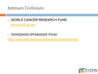 Χρήσιμοι Σύνδεσμοι:
 WORLD CANCER RESEARCH FUND
www.wcrf-uk.org
 ΠΑΓΚΟΣΜΙΟΣ ΟΡΓΑΝΙΣΜΟΣ ΥΓΕΙΑΣ
http://www.who.int/cancer/prevention/children/en/
 