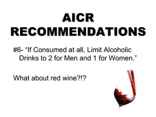 AICR
RECOMMENDATIONS
#6- “If Consumed at all, Limit Alcoholic
Drinks to 2 for Men and 1 for Women.”
What about red wine?!?
 