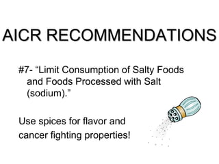AICR RECOMMENDATIONS
#7- “Limit Consumption of Salty Foods
and Foods Processed with Salt
(sodium).”
Use spices for flavor and
cancer fighting properties!
 