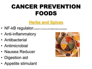 CANCER PREVENTION
FOODS
Herbs and Spices
• NF-kB regulator(involved in immune and inflammatory processes)
• Anti-inflammatory
• Antibacterial
• Antimicrobial
• Nausea Reducer
• Digestion aid
• Appetite stimulant
 