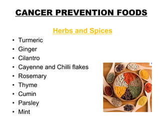 CANCER PREVENTION FOODS
Herbs and Spices
• Turmeric
• Ginger
• Cilantro
• Cayenne and Chilli flakes
• Rosemary
• Thyme
• Cumin
• Parsley
• Mint
 